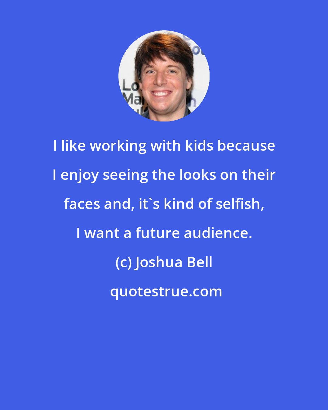 Joshua Bell: I like working with kids because I enjoy seeing the looks on their faces and, it's kind of selfish, I want a future audience.