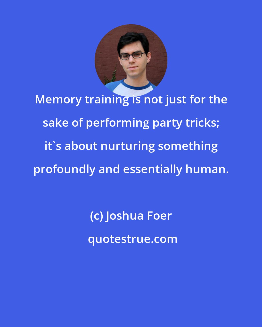 Joshua Foer: Memory training is not just for the sake of performing party tricks; it's about nurturing something profoundly and essentially human.