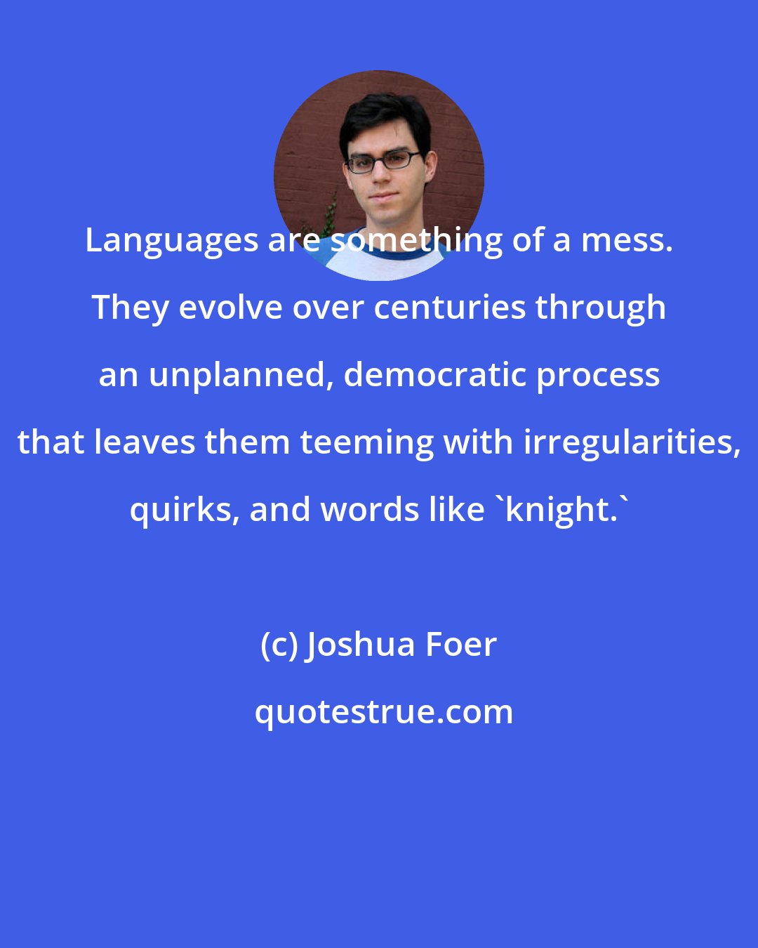 Joshua Foer: Languages are something of a mess. They evolve over centuries through an unplanned, democratic process that leaves them teeming with irregularities, quirks, and words like 'knight.'