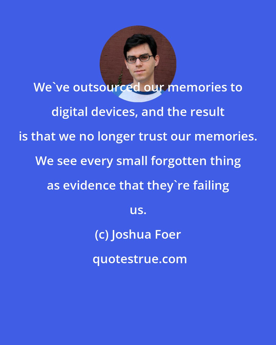 Joshua Foer: We've outsourced our memories to digital devices, and the result is that we no longer trust our memories. We see every small forgotten thing as evidence that they're failing us.