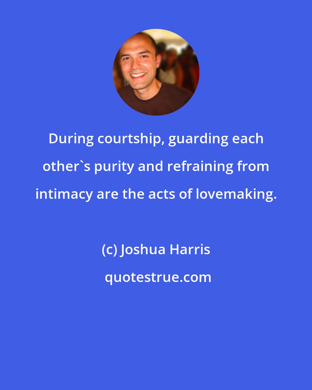 Joshua Harris: During courtship, guarding each other's purity and refraining from intimacy are the acts of lovemaking.