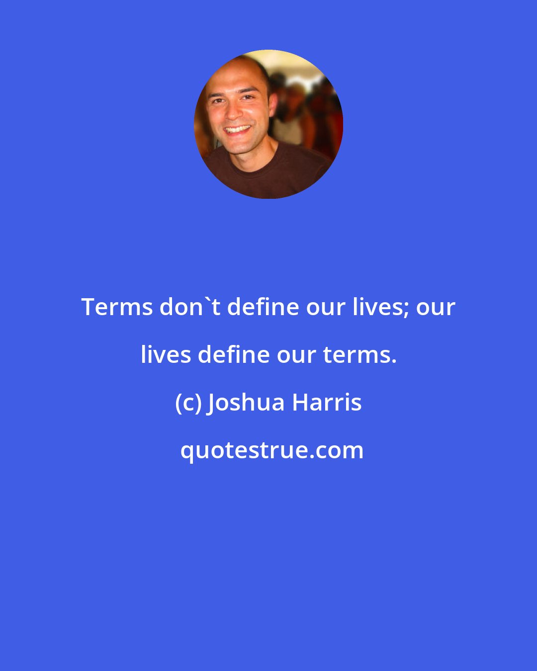 Joshua Harris: Terms don't define our lives; our lives define our terms.