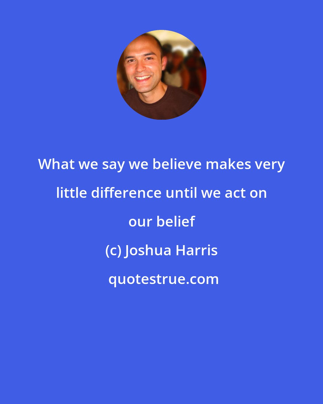 Joshua Harris: What we say we believe makes very little difference until we act on our belief