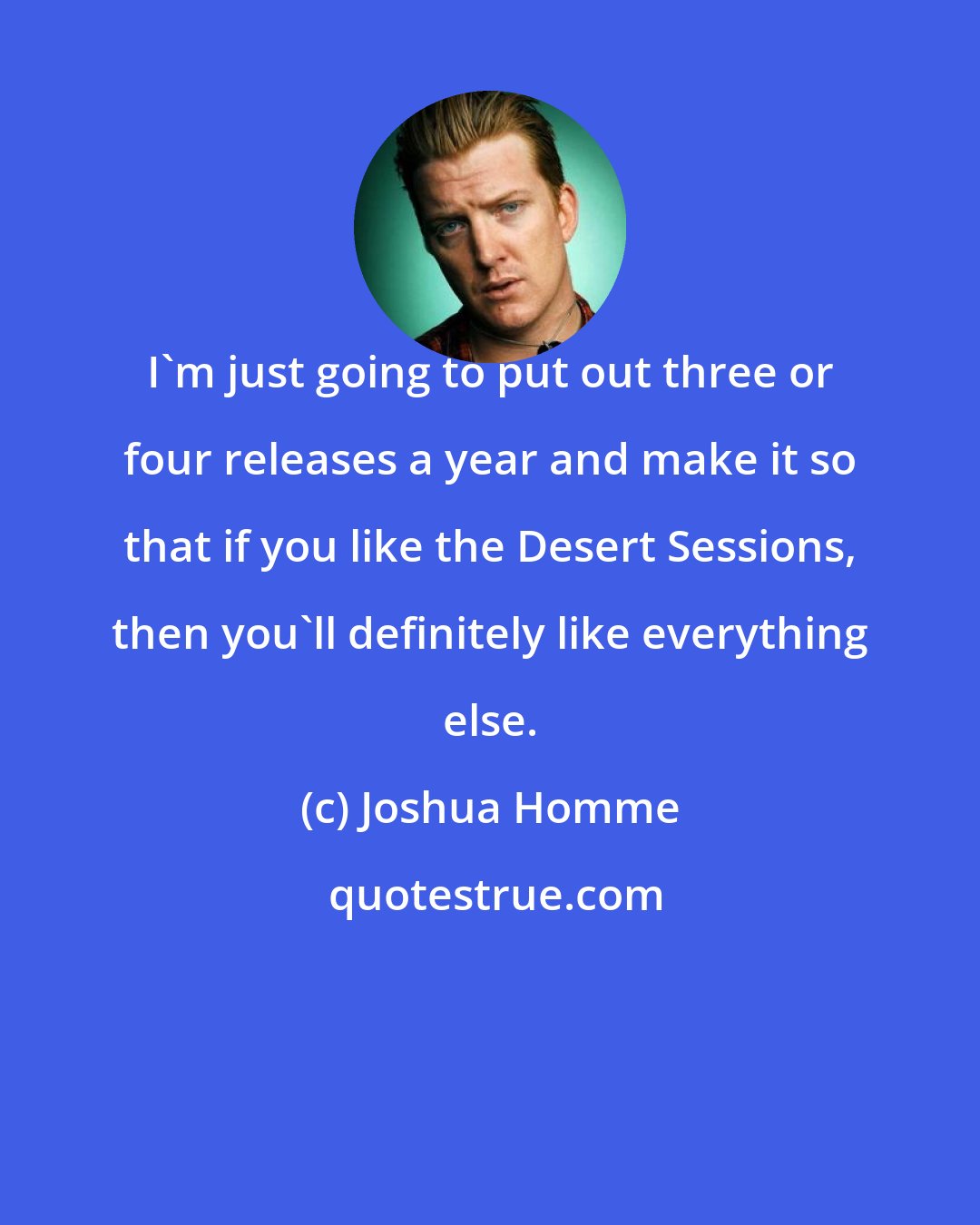 Joshua Homme: I'm just going to put out three or four releases a year and make it so that if you like the Desert Sessions, then you'll definitely like everything else.