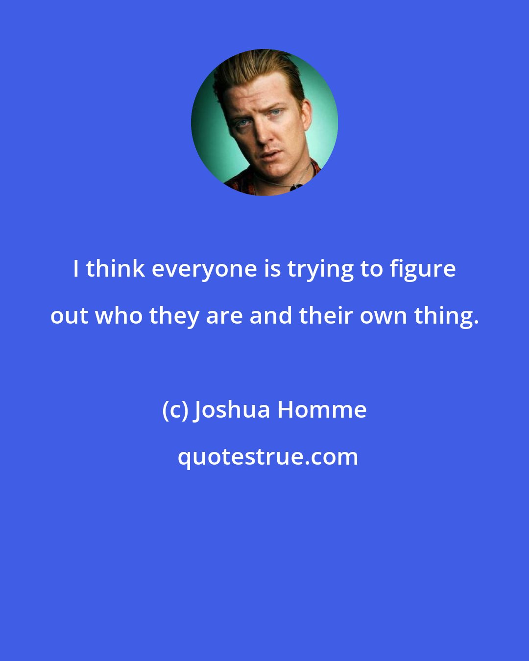 Joshua Homme: I think everyone is trying to figure out who they are and their own thing.