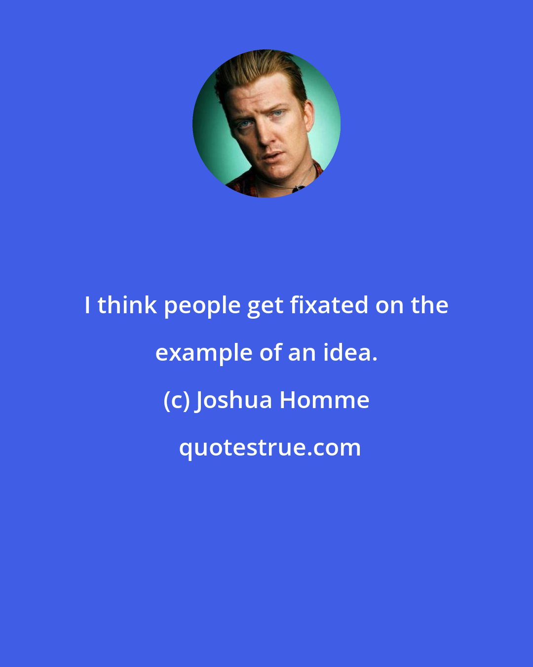 Joshua Homme: I think people get fixated on the example of an idea.