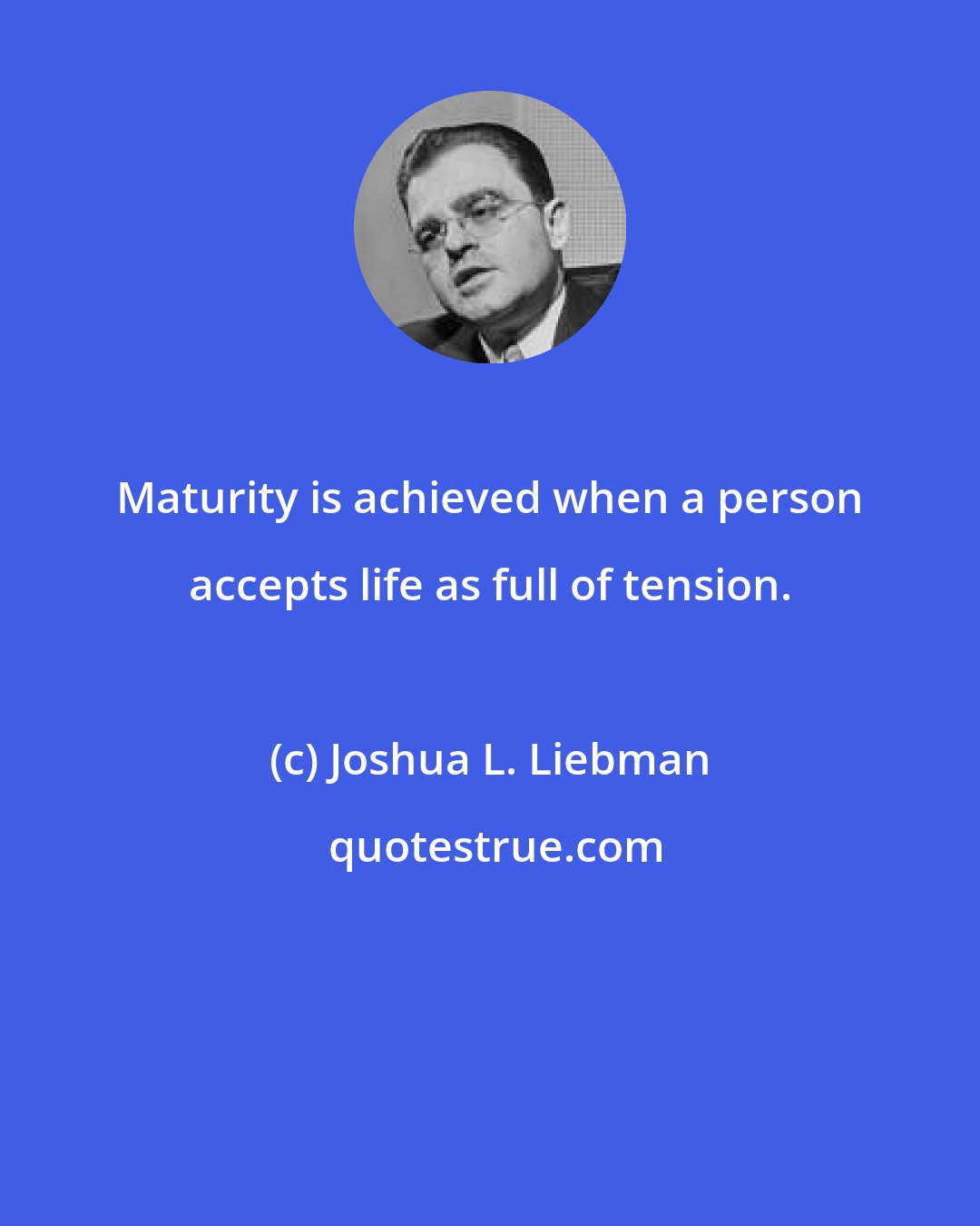 Joshua L. Liebman: Maturity is achieved when a person accepts life as full of tension.