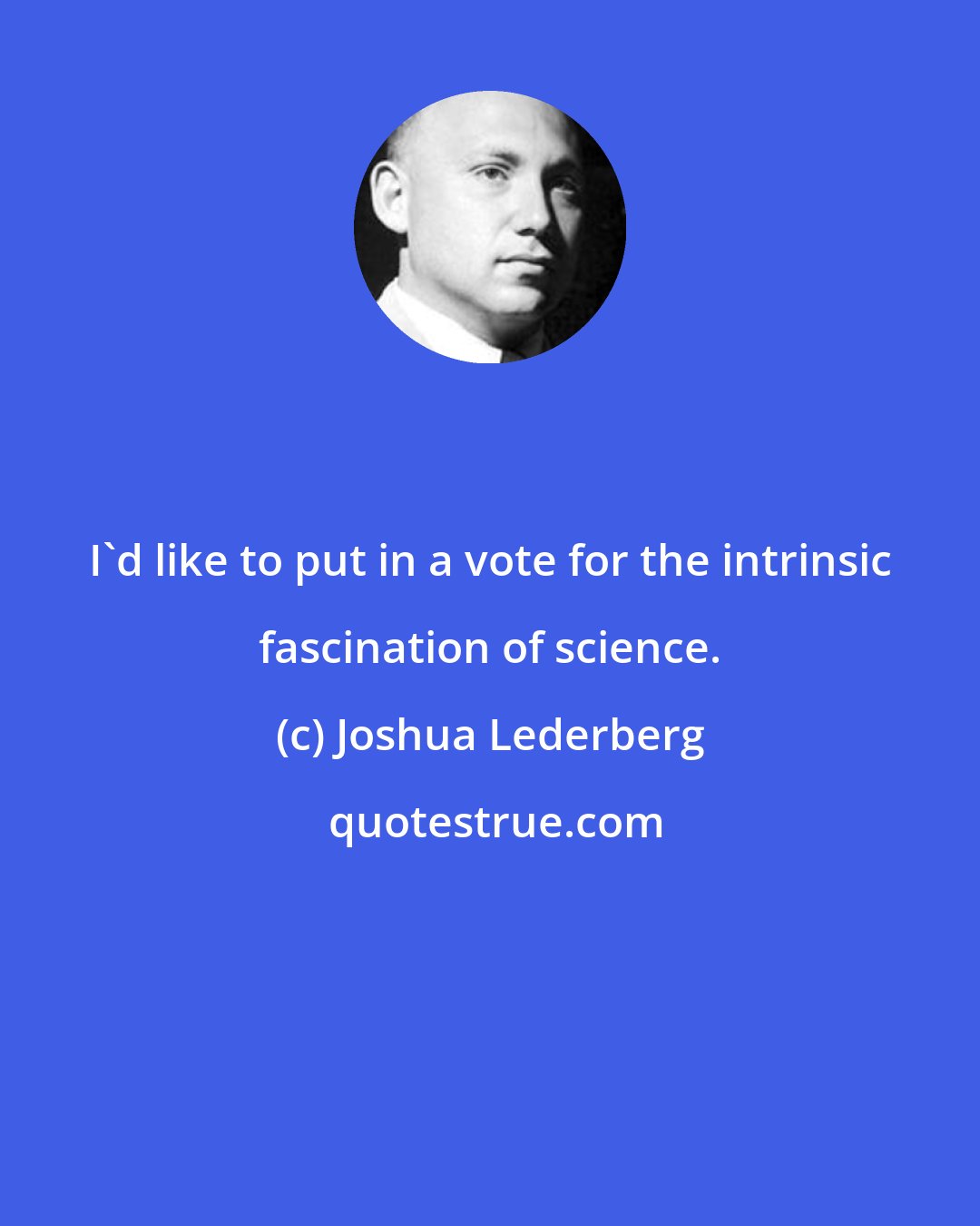 Joshua Lederberg: I'd like to put in a vote for the intrinsic fascination of science.