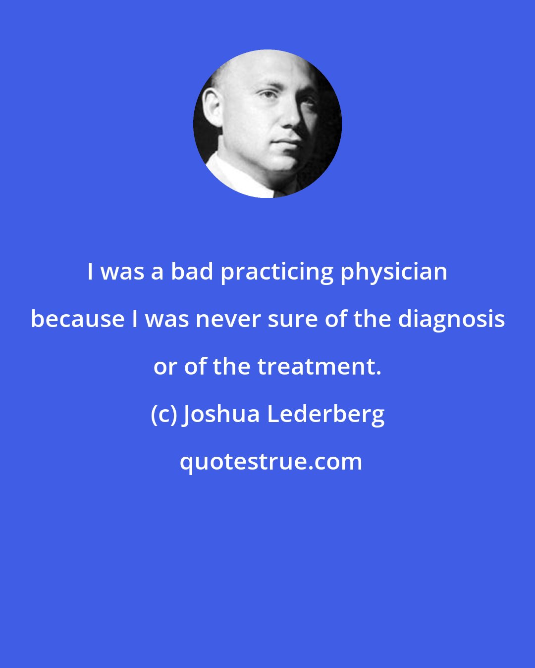 Joshua Lederberg: I was a bad practicing physician because I was never sure of the diagnosis or of the treatment.