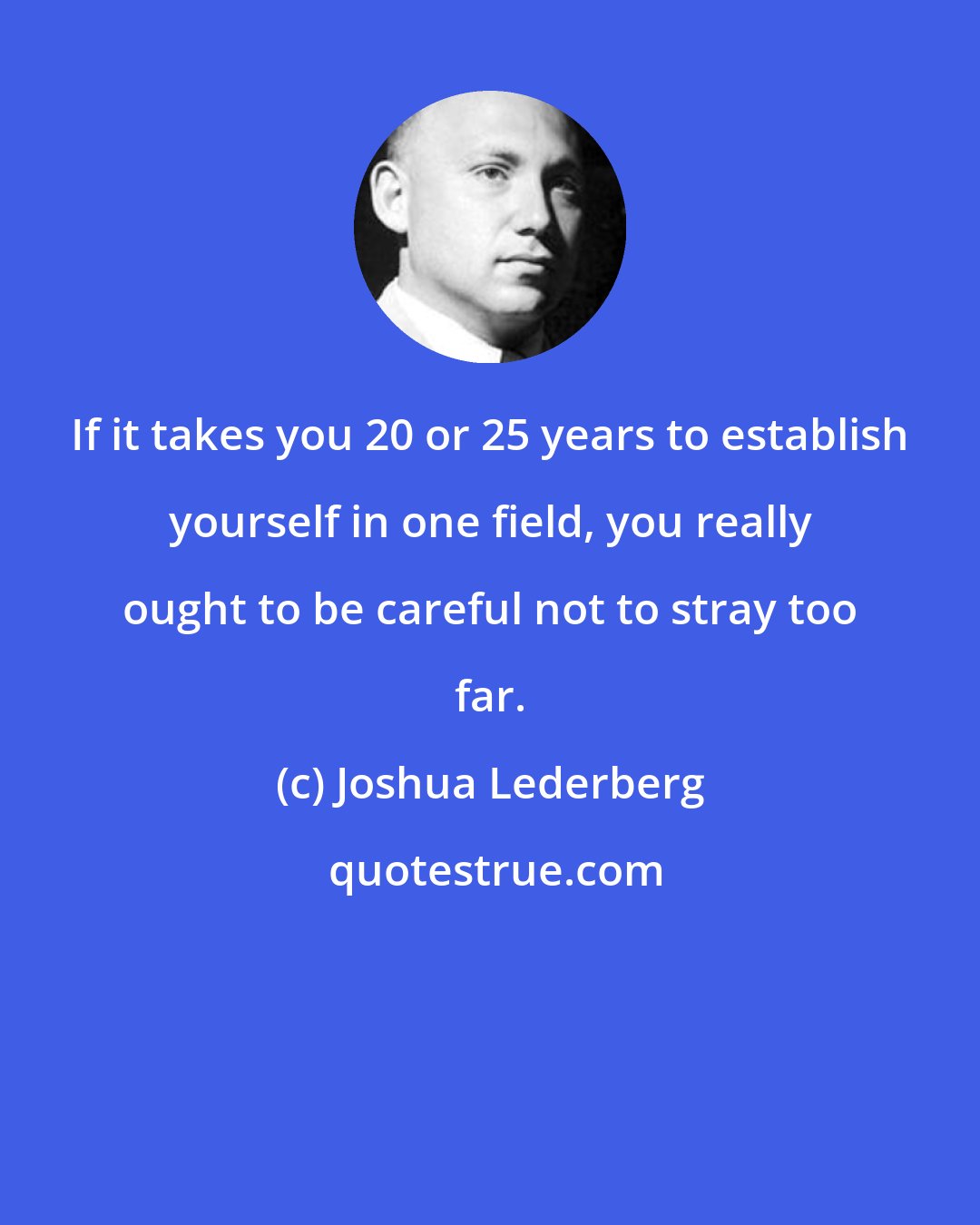 Joshua Lederberg: If it takes you 20 or 25 years to establish yourself in one field, you really ought to be careful not to stray too far.