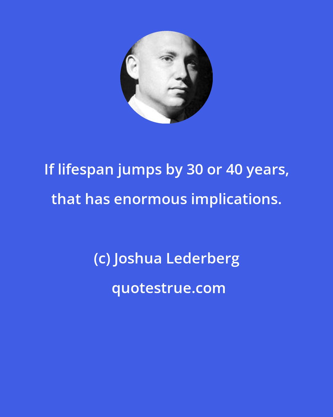 Joshua Lederberg: If lifespan jumps by 30 or 40 years, that has enormous implications.