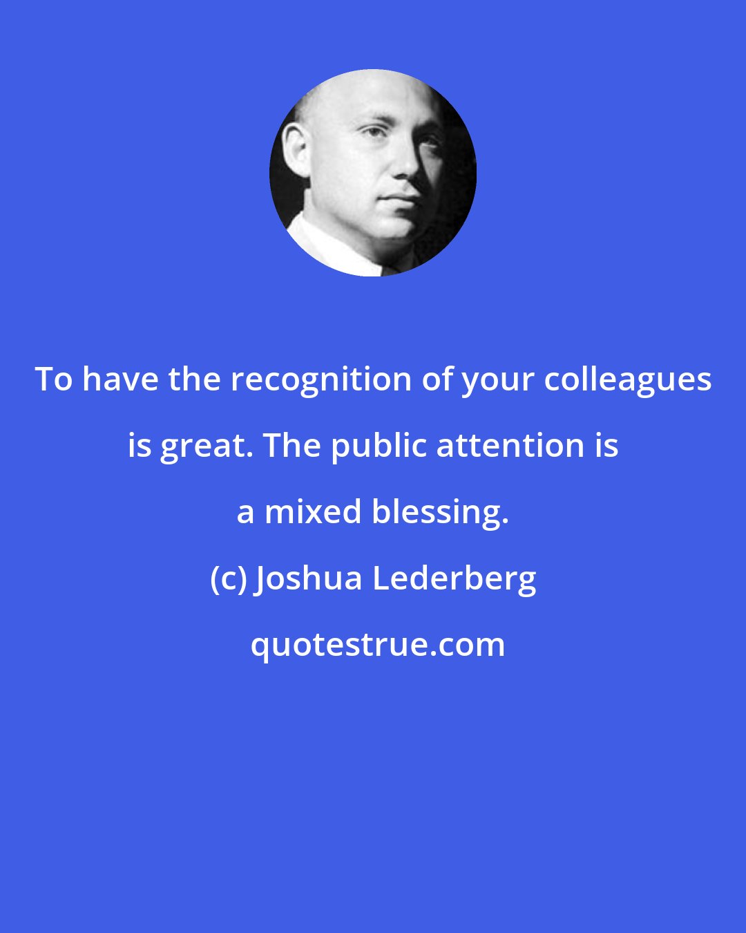 Joshua Lederberg: To have the recognition of your colleagues is great. The public attention is a mixed blessing.