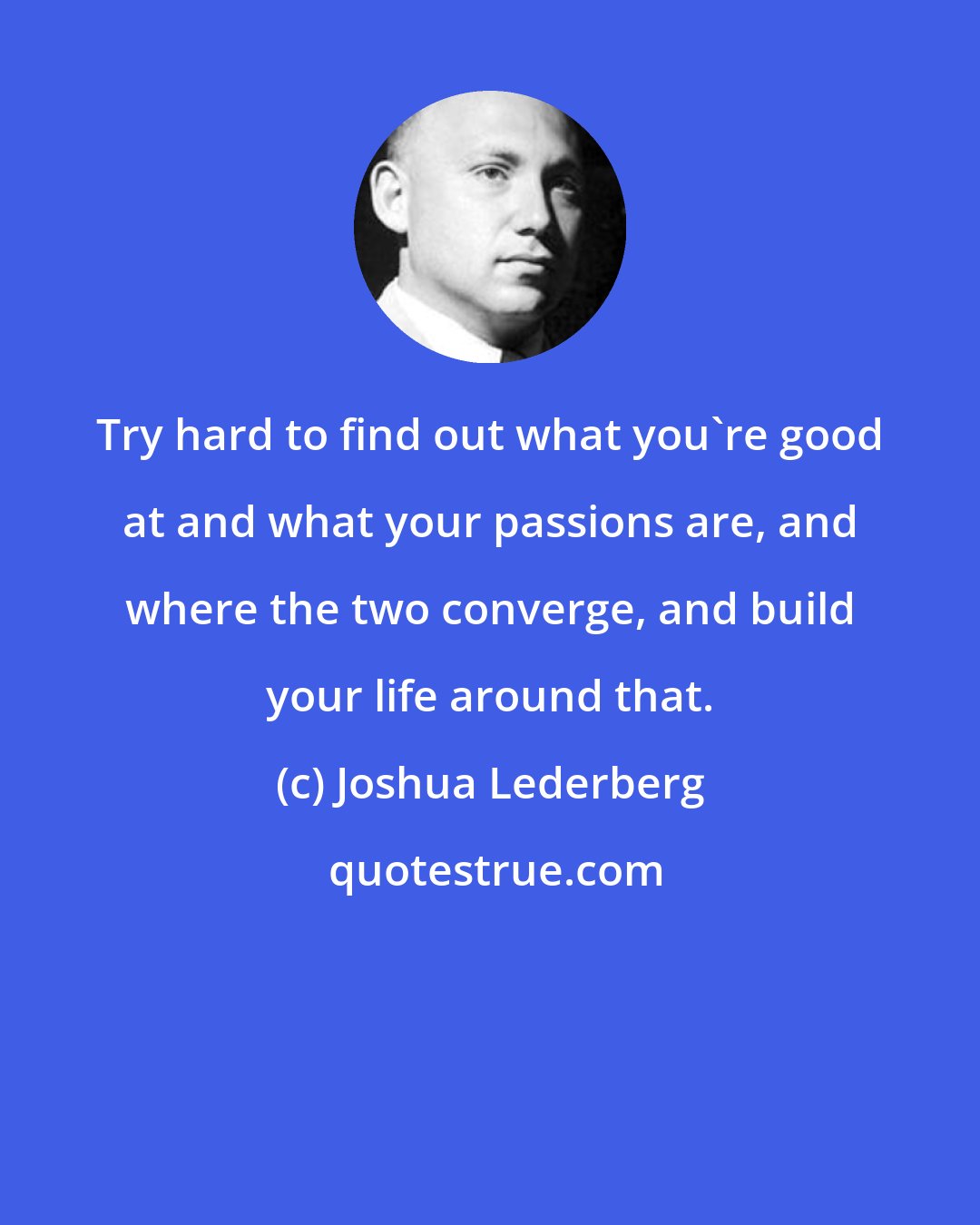 Joshua Lederberg: Try hard to find out what you're good at and what your passions are, and where the two converge, and build your life around that.