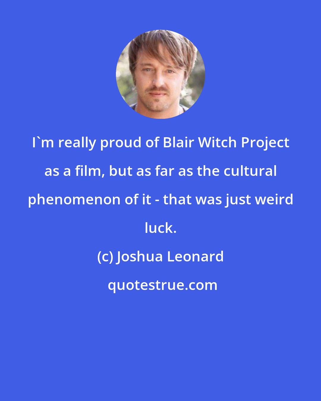 Joshua Leonard: I'm really proud of Blair Witch Project as a film, but as far as the cultural phenomenon of it - that was just weird luck.
