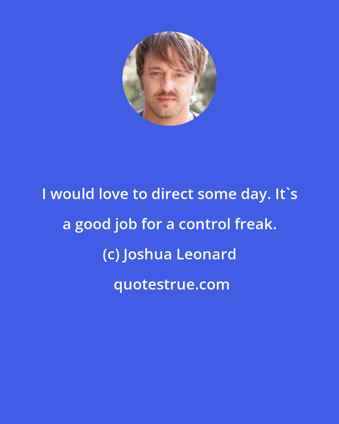 Joshua Leonard: I would love to direct some day. It's a good job for a control freak.