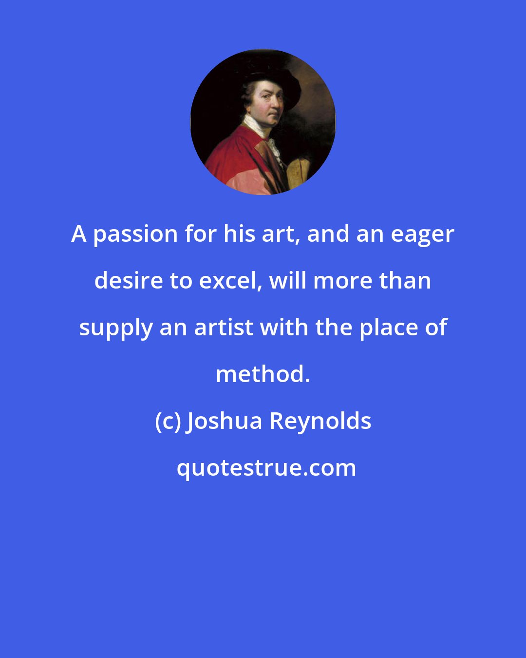 Joshua Reynolds: A passion for his art, and an eager desire to excel, will more than supply an artist with the place of method.
