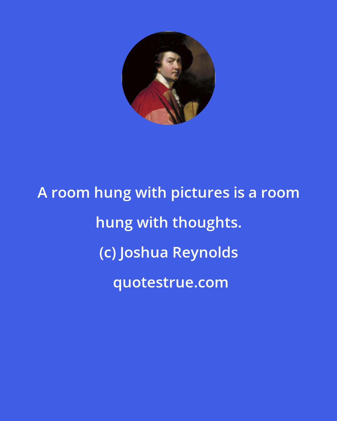 Joshua Reynolds: A room hung with pictures is a room hung with thoughts.