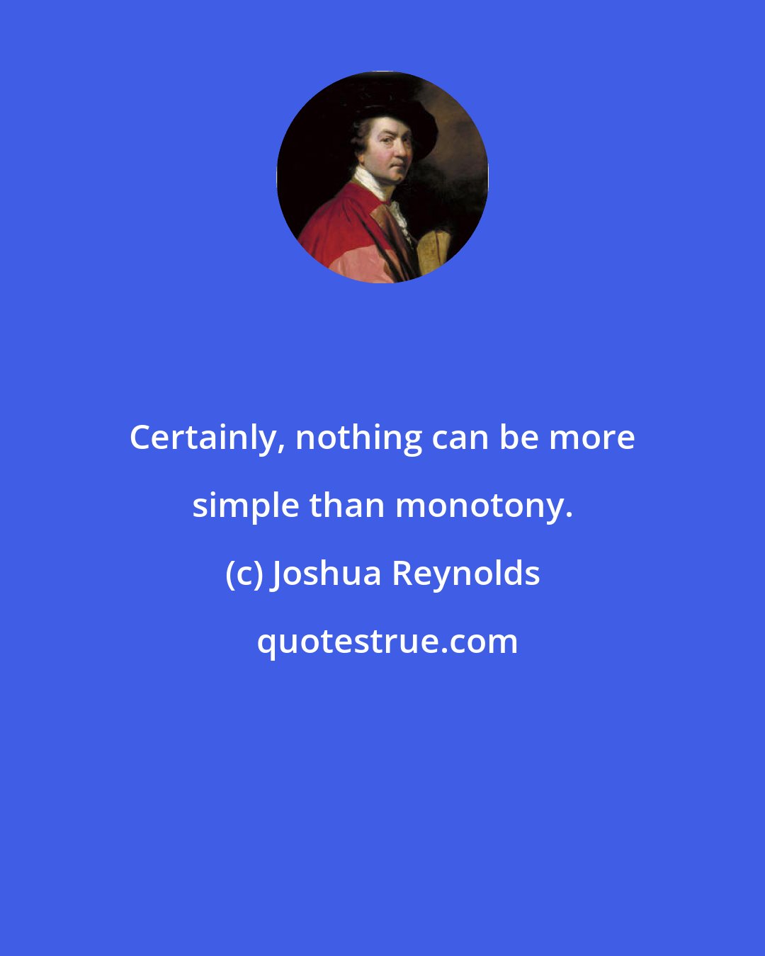 Joshua Reynolds: Certainly, nothing can be more simple than monotony.