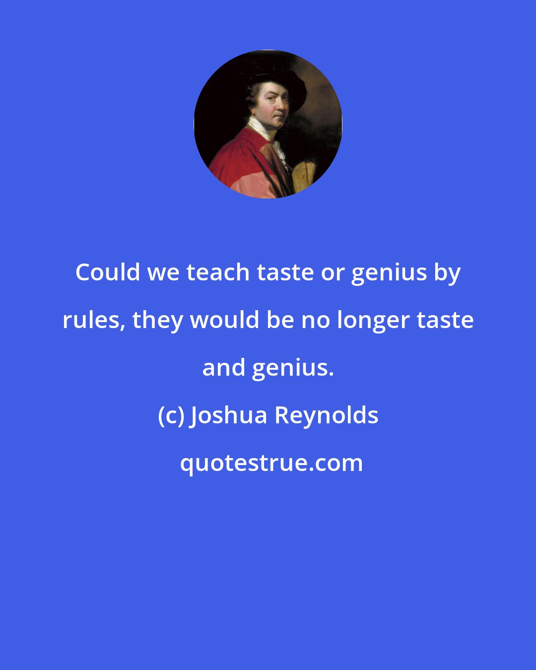 Joshua Reynolds: Could we teach taste or genius by rules, they would be no longer taste and genius.