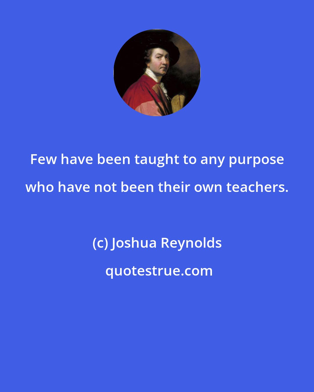 Joshua Reynolds: Few have been taught to any purpose who have not been their own teachers.