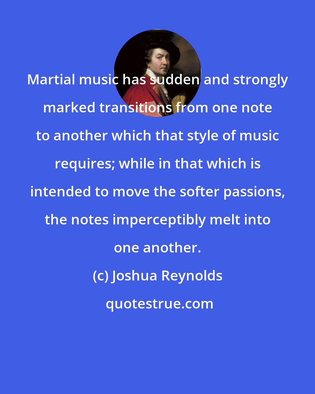 Joshua Reynolds: Martial music has sudden and strongly marked transitions from one note to another which that style of music requires; while in that which is intended to move the softer passions, the notes imperceptibly melt into one another.