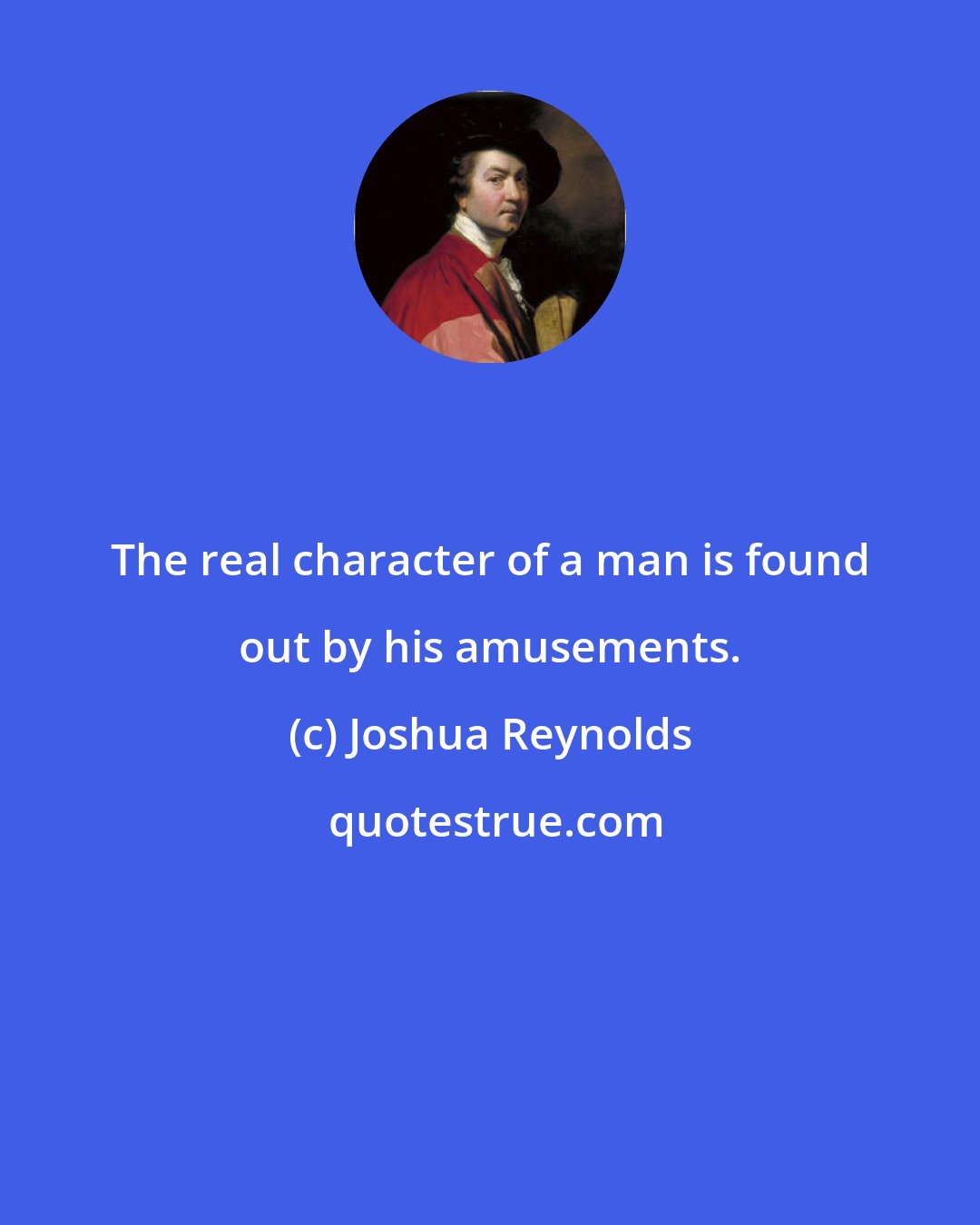 Joshua Reynolds: The real character of a man is found out by his amusements.