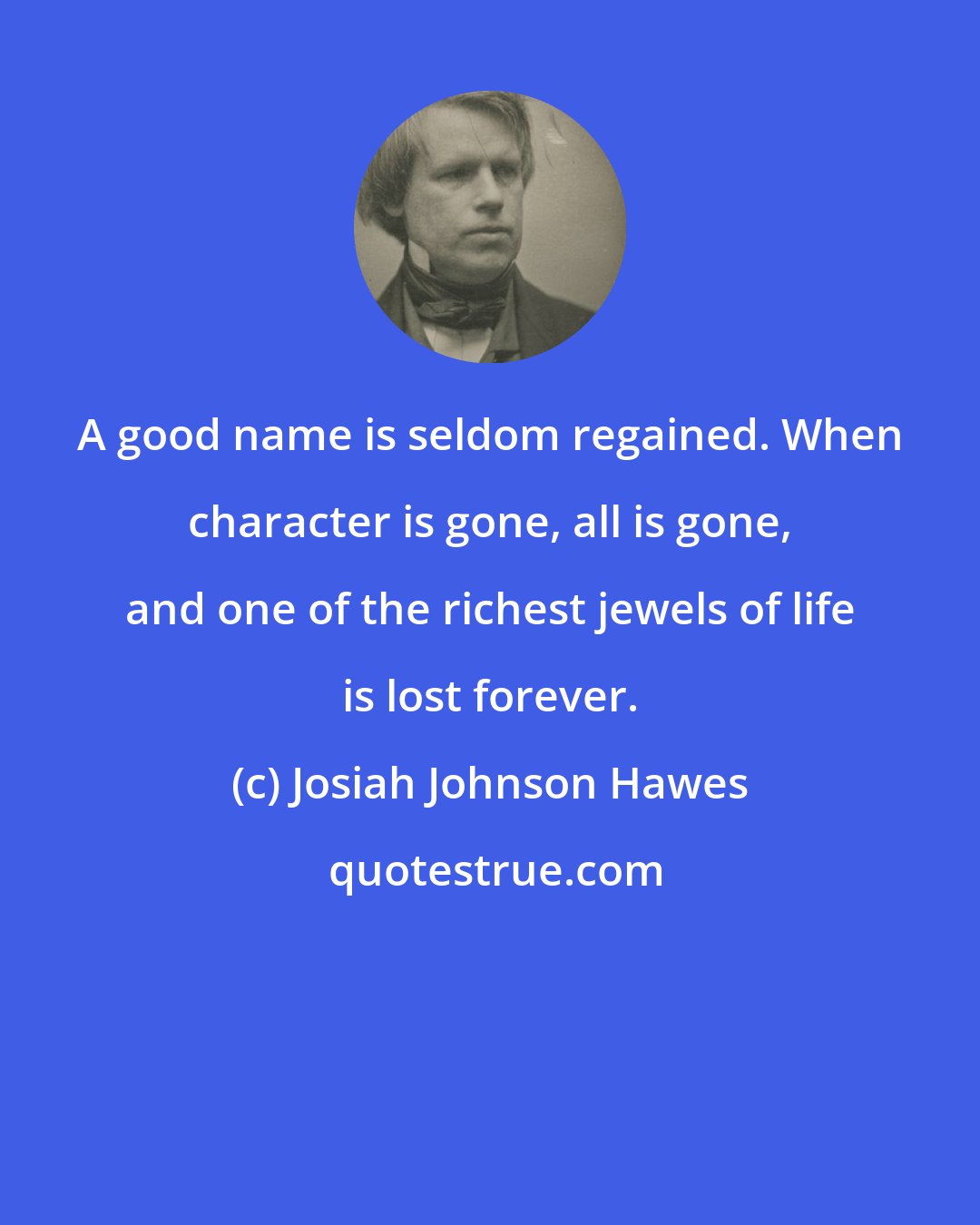 Josiah Johnson Hawes: A good name is seldom regained. When character is gone, all is gone, and one of the richest jewels of life is lost forever.