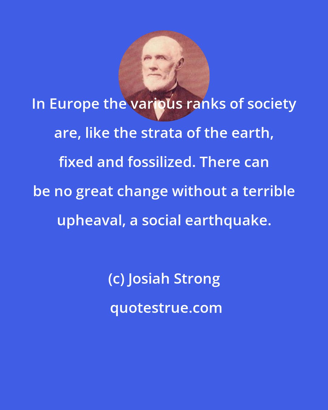 Josiah Strong: In Europe the various ranks of society are, like the strata of the earth, fixed and fossilized. There can be no great change without a terrible upheaval, a social earthquake.