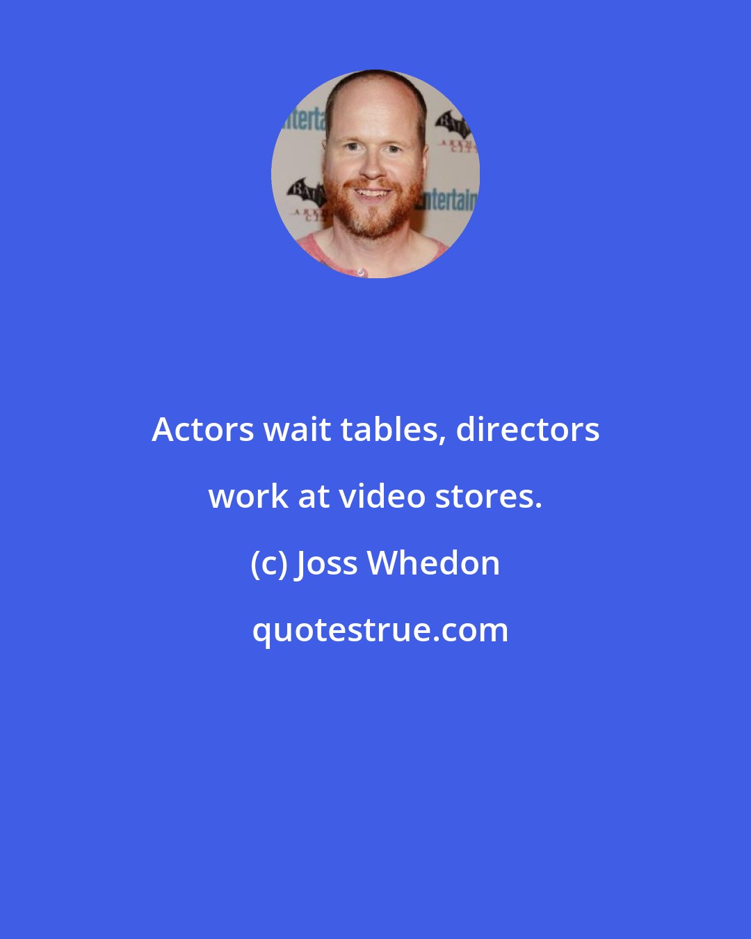 Joss Whedon: Actors wait tables, directors work at video stores.