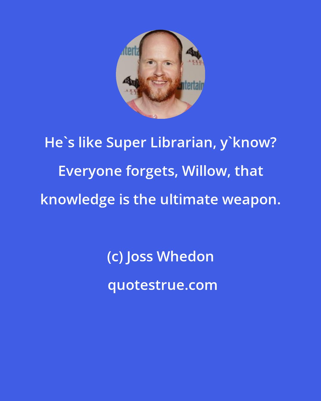 Joss Whedon: He's like Super Librarian, y'know? Everyone forgets, Willow, that knowledge is the ultimate weapon.