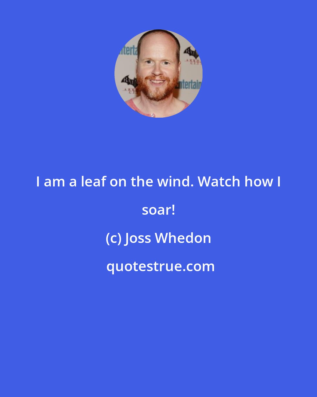 Joss Whedon: I am a leaf on the wind. Watch how I soar!