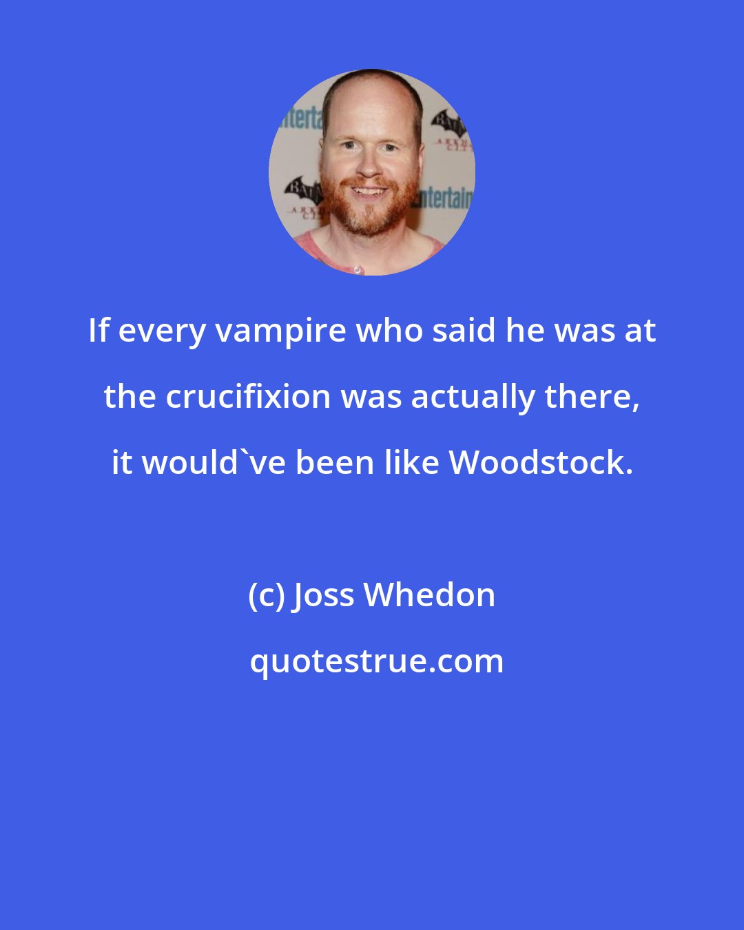 Joss Whedon: If every vampire who said he was at the crucifixion was actually there, it would've been like Woodstock.