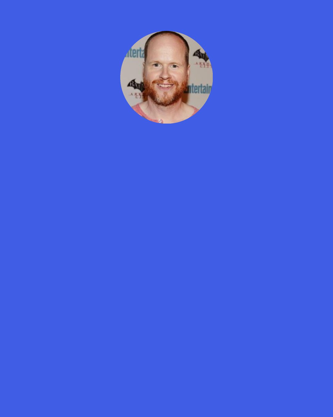 Joss Whedon: Nowadays  I'm really cranky about comics. Because most of them are just really, really poorly written soft-core. And I miss good old storytelling. And you know what else I miss? Super powers. Why is it now that everybody's like "I can reverse the polarity of your ions!" Like in one big flash everybody's Doctor Strange. I like the guys that can stick to walls and change into sand and stuff. I don't understand anything anymore. And all the girls are wearing nothing, and they all look like they have implants. Well, I sound like a very old man, and a cranky one, but it's true.