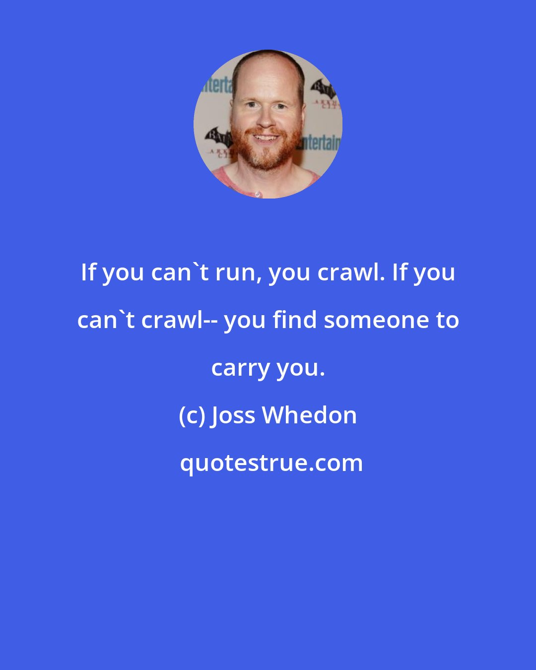 Joss Whedon: If you can't run, you crawl. If you can't crawl-- you find someone to carry you.