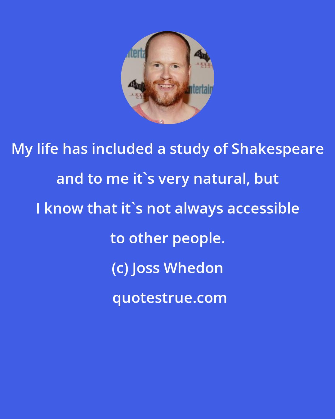 Joss Whedon: My life has included a study of Shakespeare and to me it's very natural, but I know that it's not always accessible to other people.