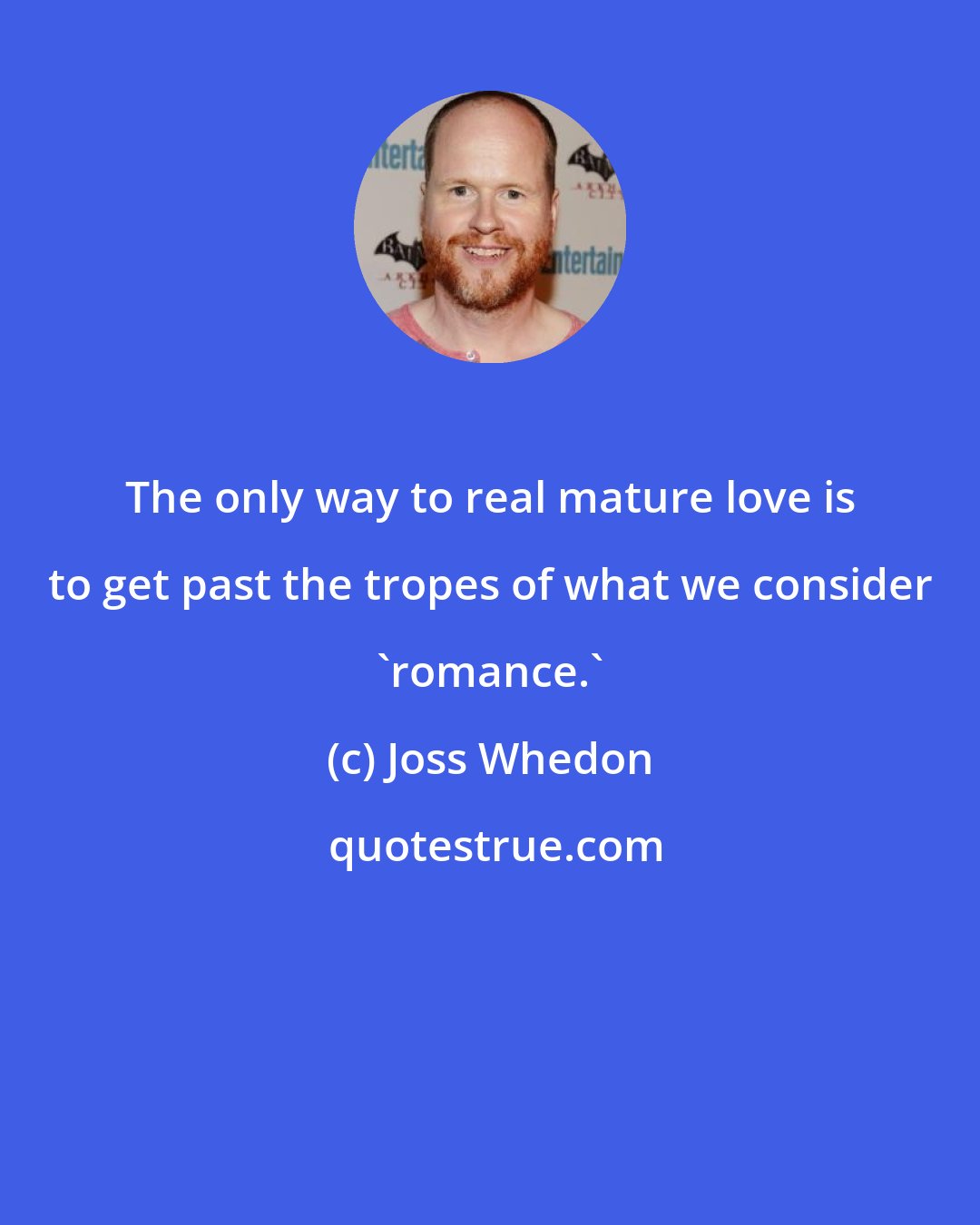 Joss Whedon: The only way to real mature love is to get past the tropes of what we consider 'romance.'