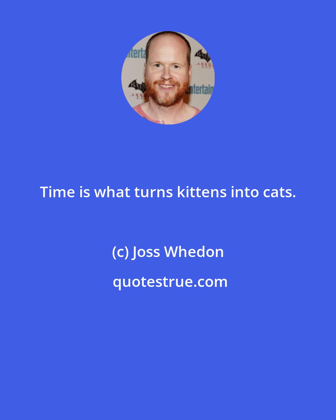 Joss Whedon: Time is what turns kittens into cats.