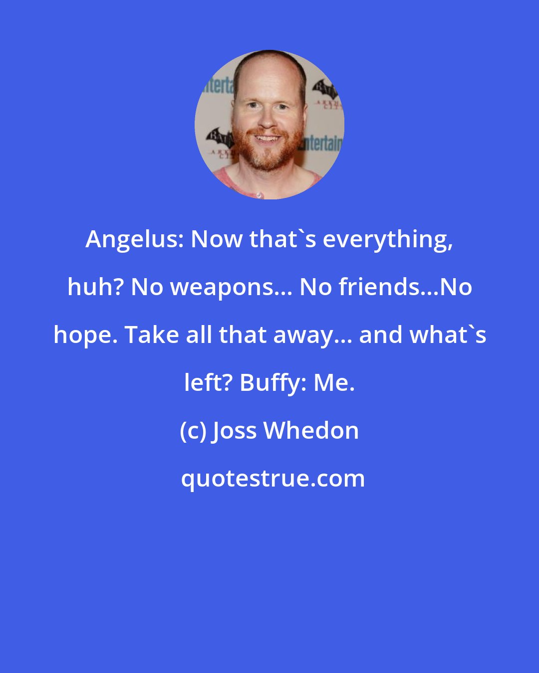 Joss Whedon: Angelus: Now that's everything, huh? No weapons... No friends...No hope. Take all that away... and what's left? Buffy: Me.