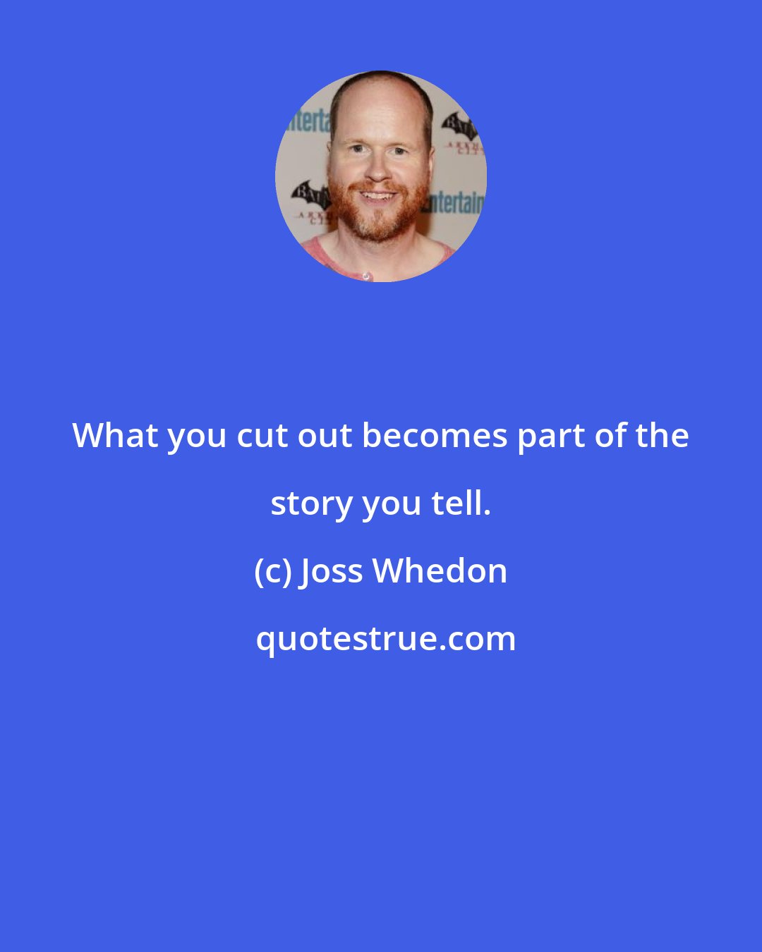 Joss Whedon: What you cut out becomes part of the story you tell.