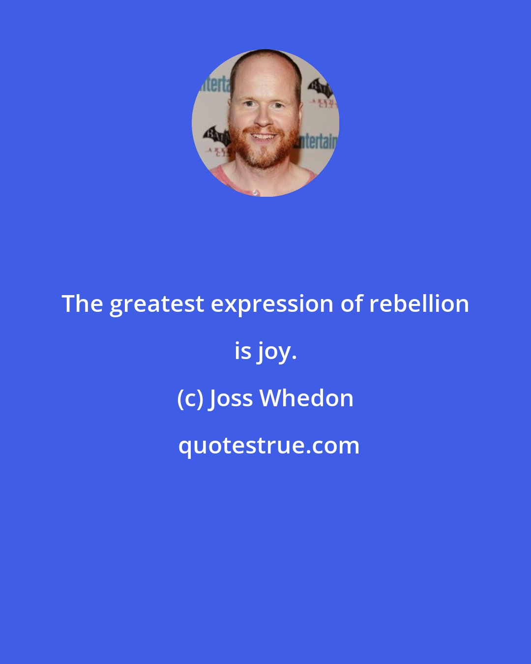 Joss Whedon: The greatest expression of rebellion is joy.