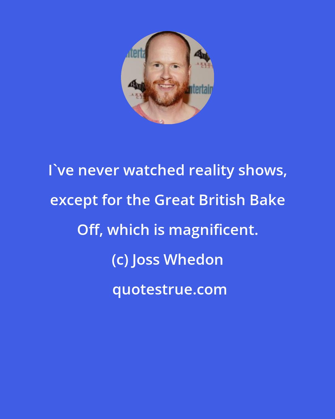 Joss Whedon: I've never watched reality shows, except for the Great British Bake Off, which is magnificent.