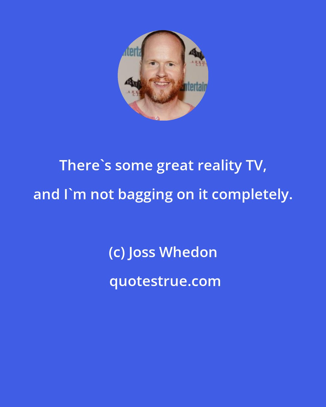 Joss Whedon: There's some great reality TV, and I'm not bagging on it completely.