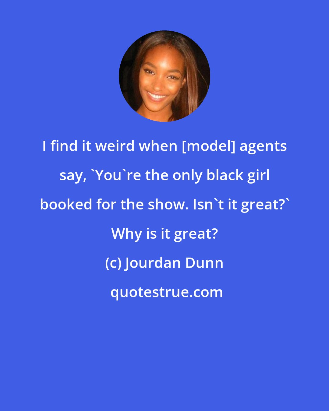 Jourdan Dunn: I find it weird when [model] agents say, 'You're the only black girl booked for the show. Isn't it great?' Why is it great?