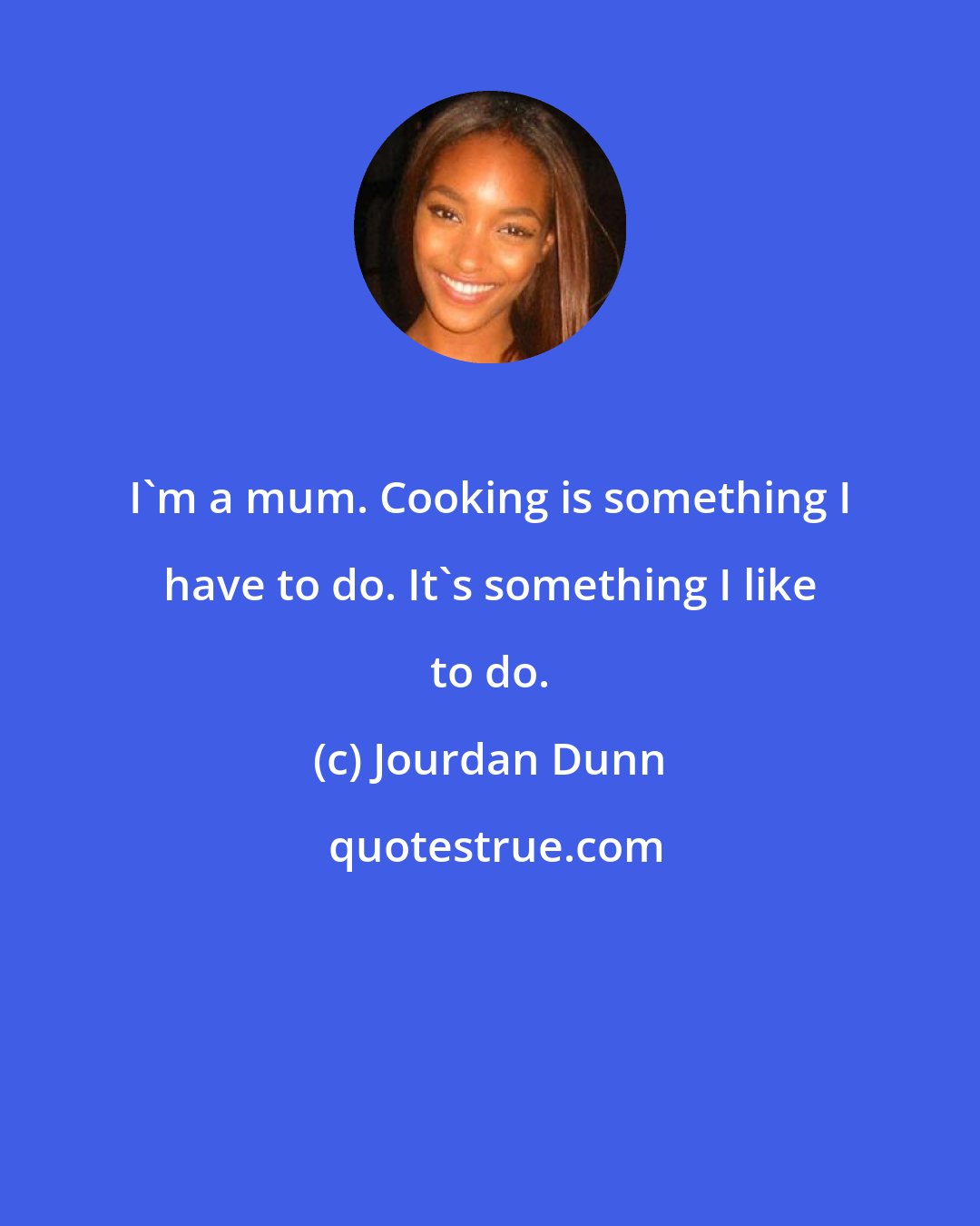 Jourdan Dunn: I'm a mum. Cooking is something I have to do. It's something I like to do.