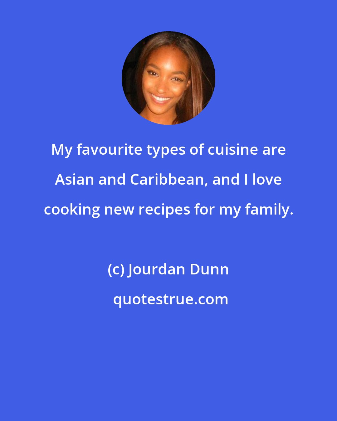 Jourdan Dunn: My favourite types of cuisine are Asian and Caribbean, and I love cooking new recipes for my family.