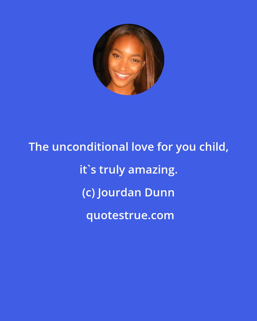 Jourdan Dunn: The unconditional love for you child, it's truly amazing.