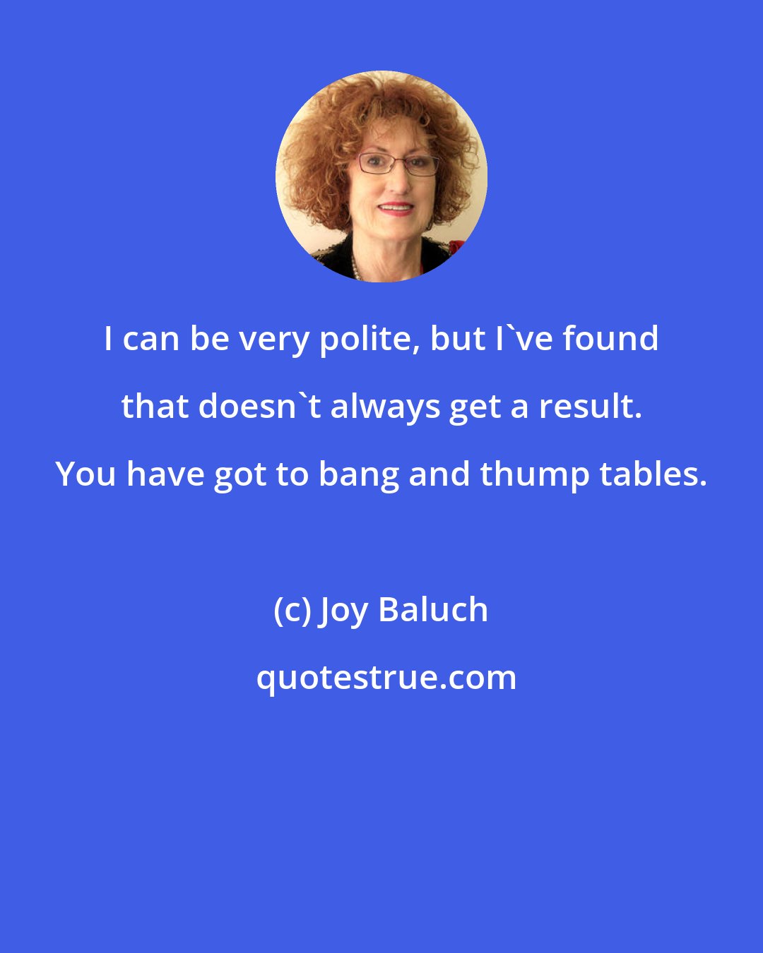 Joy Baluch: I can be very polite, but I've found that doesn't always get a result. You have got to bang and thump tables.