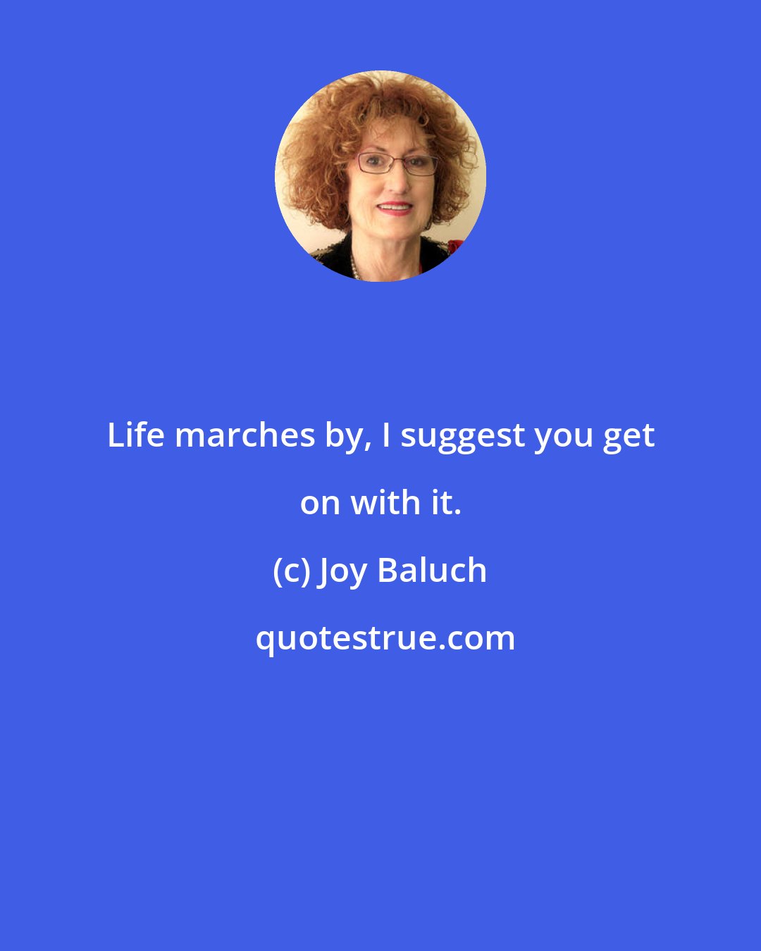 Joy Baluch: Life marches by, I suggest you get on with it.