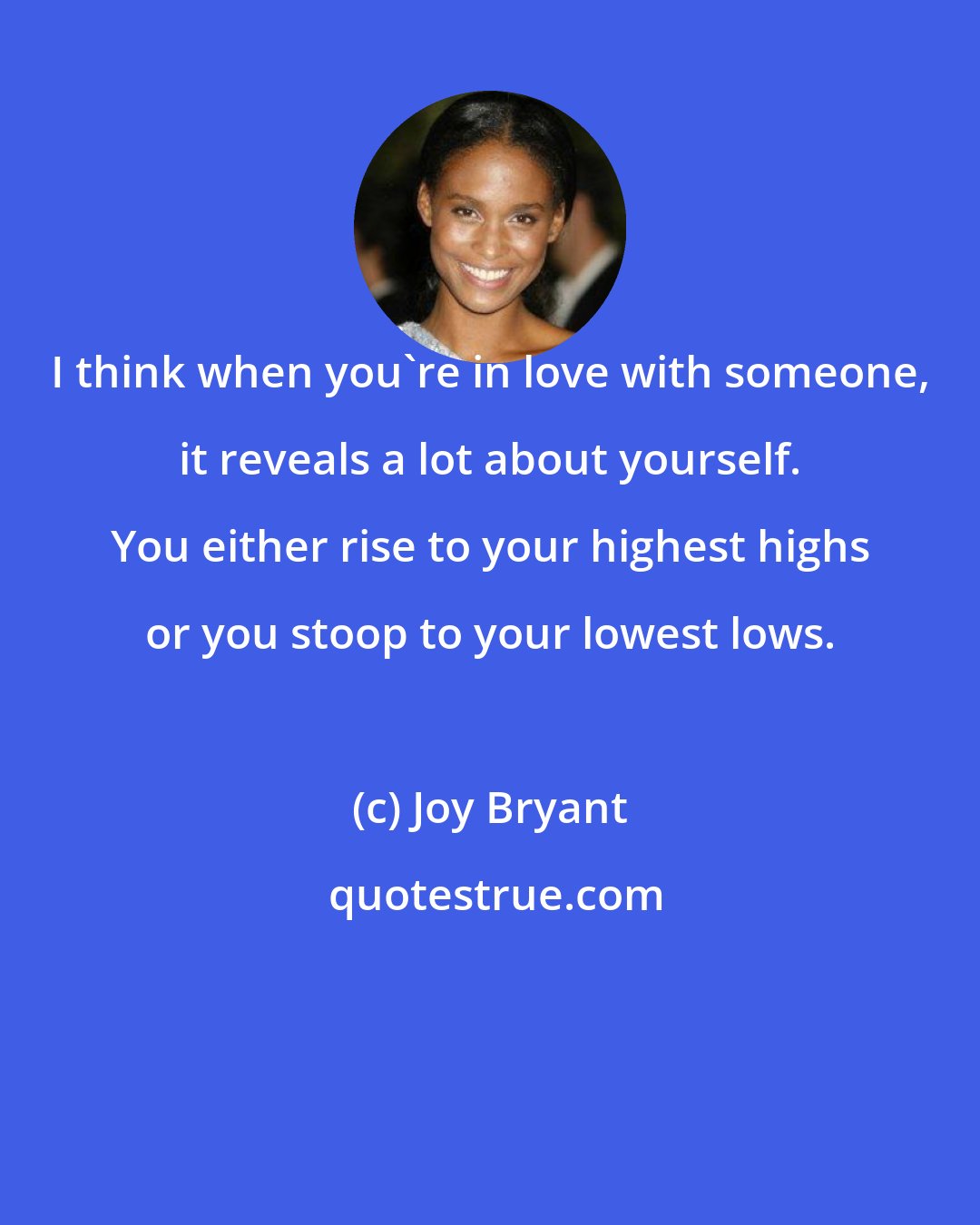 Joy Bryant: I think when you're in love with someone, it reveals a lot about yourself. You either rise to your highest highs or you stoop to your lowest lows.