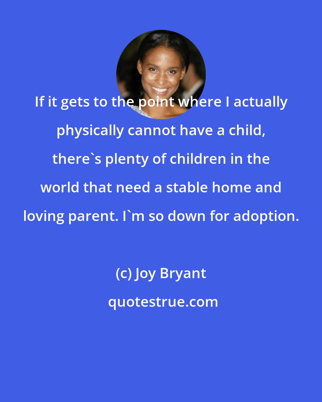 Joy Bryant: If it gets to the point where I actually physically cannot have a child, there's plenty of children in the world that need a stable home and loving parent. I'm so down for adoption.